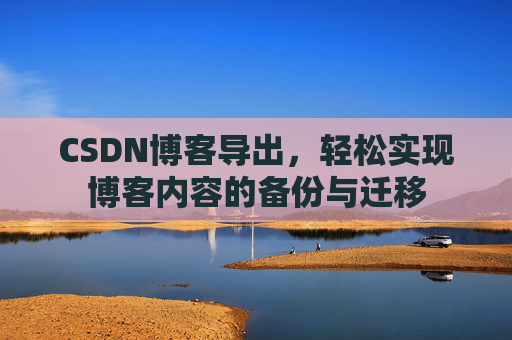 CSDN博客导出，轻松实现博客内容的备份与迁移