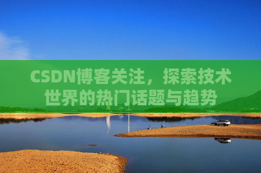 CSDN博客关注,探索技术世界的热门话题与趋势